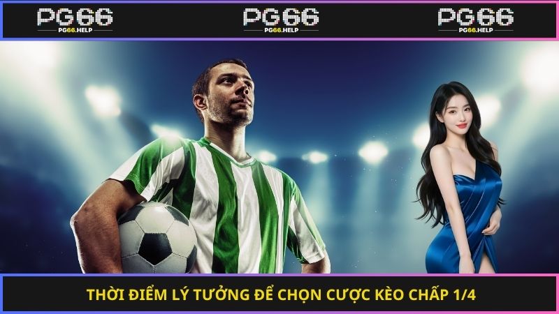 Thời điểm lý tưởng để chọn cược kèo chấp 1/4