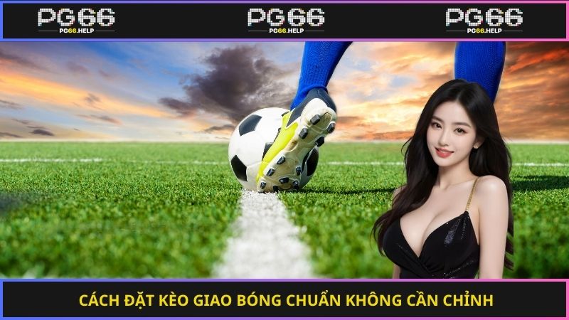 Cách đặt kèo giao bóng chuẩn không cần chỉnh