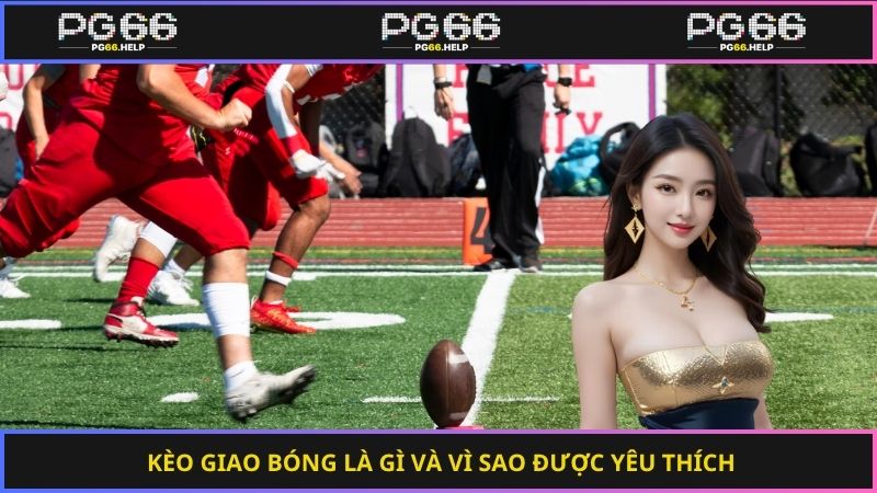Kèo giao bóng là gì và vì sao được yêu thích