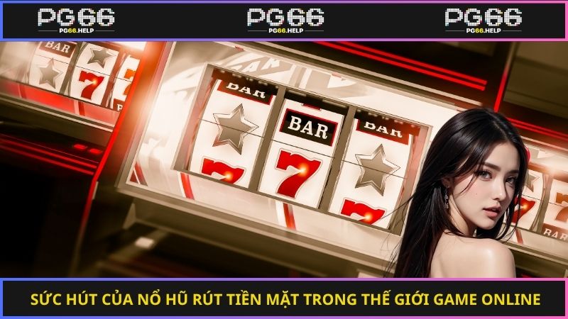 Sức hút của nổ hũ rút tiền mặt trong thế giới game online