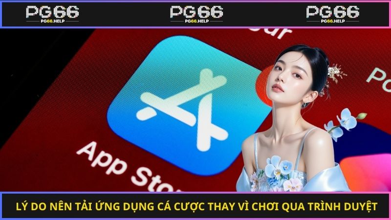 Lý do nên tải app cá cược thay vì chơi qua trình duyệt